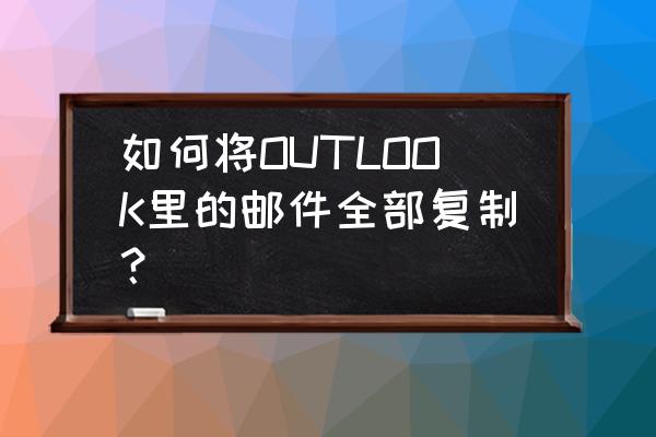 如何复制邮件的收件人和抄送人 如何将OUTLOOK里的邮件全部复制？