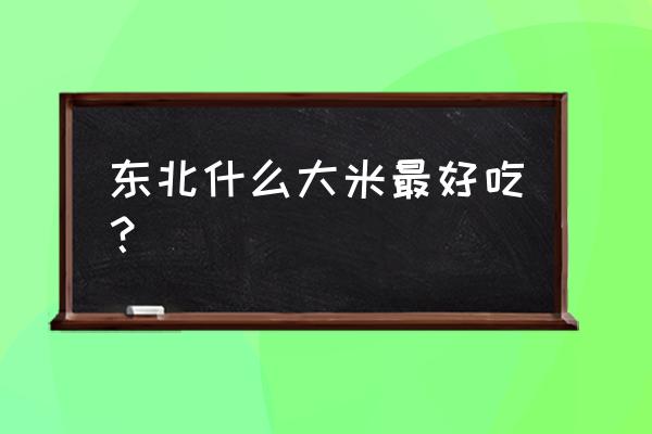 东北大米种植最佳时间 东北什么大米最好吃？