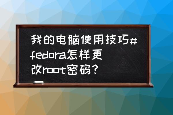 linux系统怎么修改root用户密码 我的电脑使用技巧#fedora怎样更改root密码？