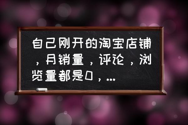 淘宝有基础销量怎么快速提高销量 自己刚开的淘宝店铺，月销量，评论，浏览量都是0，怎么提高？