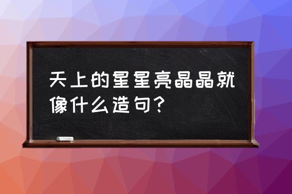 怎样做闪闪发光的星星 天上的星星亮晶晶就像什么造句？