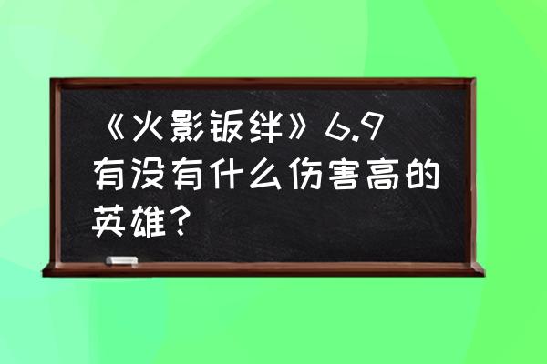 火影羁绊手游礼包码 《火影羁绊》6.9有没有什么伤害高的英雄？