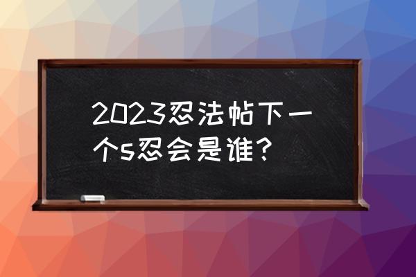 忍法战场忍界大战怎么玩 2023忍法帖下一个s忍会是谁？