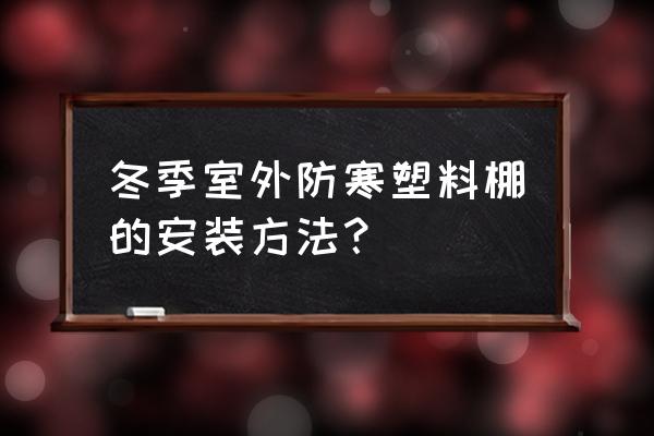 北方冬天院子自制保温棚 冬季室外防寒塑料棚的安装方法？