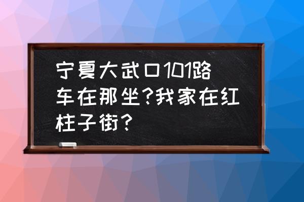 宁夏红色旅游线路图最新 宁夏大武口101路车在那坐?我家在红柱子街？