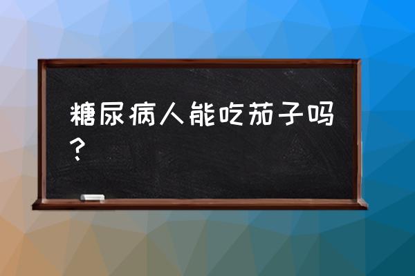 茄子有什么功效和禁忌 糖尿病人能吃茄子吗？