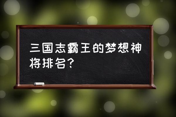 梦想三国之最终之战官方推荐阵容 三国志霸王的梦想神将排名？