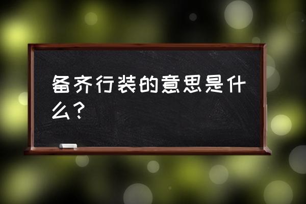 假如你即将远行你会准备哪些东西 备齐行装的意思是什么？