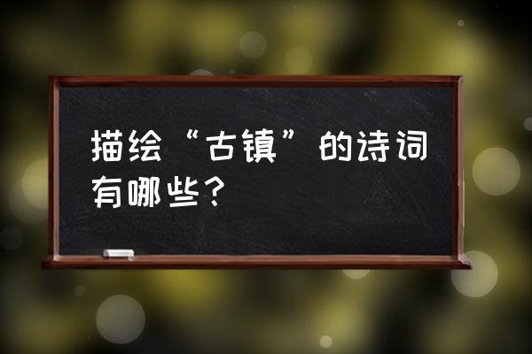 古镇怎么画漂亮又简单 描绘“古镇”的诗词有哪些？