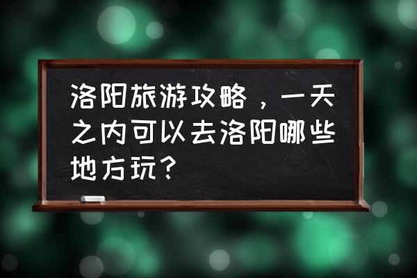 洛阳旅游怎么做攻略 洛阳旅游攻略，一天之内可以去洛阳哪些地方玩？