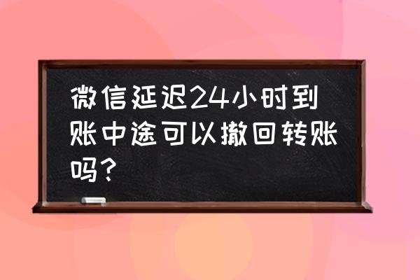 微信设置24小时到账 在哪里设置 微信延迟24小时到账中途可以撤回转账吗？