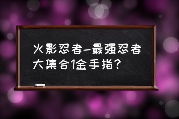 穿越火影开局获得神级金手指 火影忍者-最强忍者大集合1金手指？