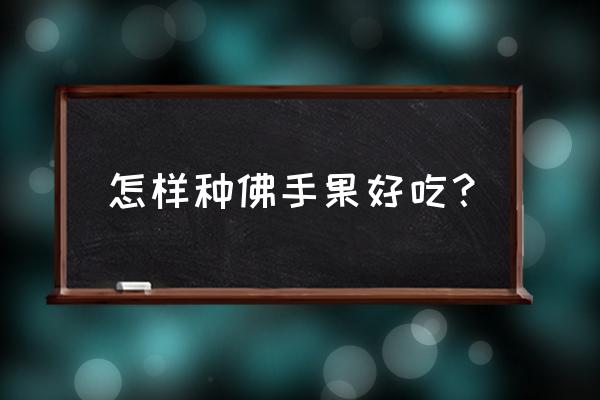 佛手种植方法和技巧 怎样种佛手果好吃？