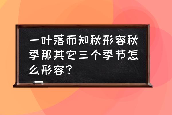 描写秋天可以怎么描写 一叶落而知秋形容秋季那其它三个季节怎么形容？