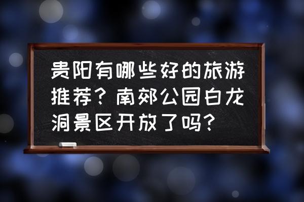 贵阳花溪有什么好玩的景点 贵阳有哪些好的旅游推荐？南郊公园白龙洞景区开放了吗？