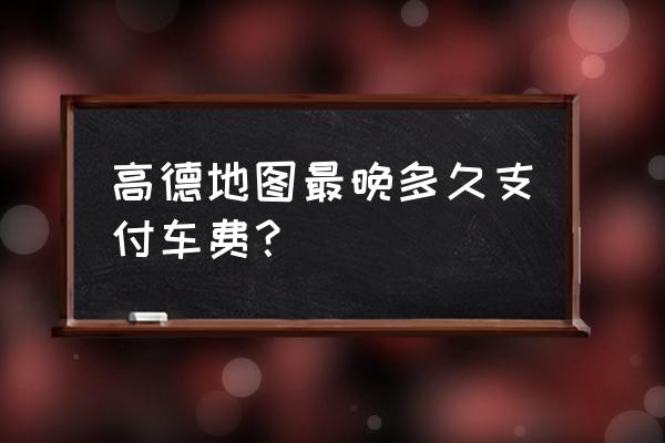 在高德地图上打车怎么看付款记录 高德地图最晚多久支付车费？