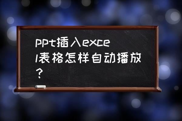 ppt中插入的表格如何在放映时打开 ppt插入excel表格怎样自动播放？