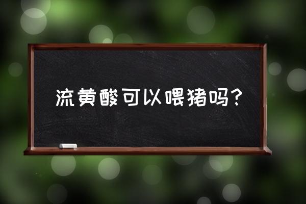 植酸酶在饲料中添加多少 流黄酸可以喂猪吗？