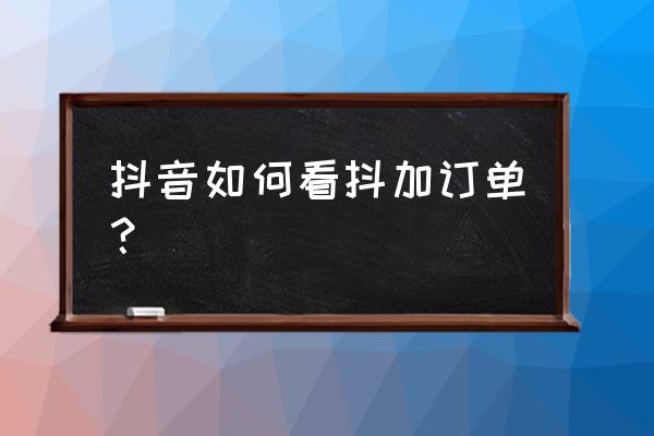 抖音提交订单的链接 抖音如何看抖加订单？