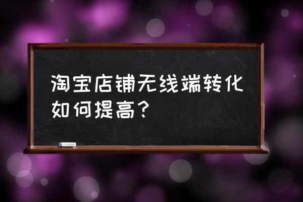 淘宝店铺怎么优化才能提高转化率 淘宝店铺无线端转化如何提高？