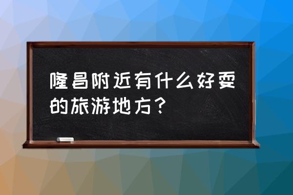 内江市景点哪儿最好玩 隆昌附近有什么好耍的旅游地方？