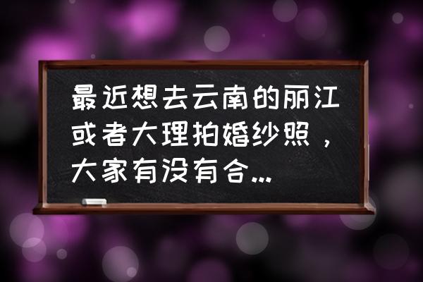 去云南哪里拍婚纱照最好 最近想去云南的丽江或者大理拍婚纱照，大家有没有合适的影楼可以推荐？