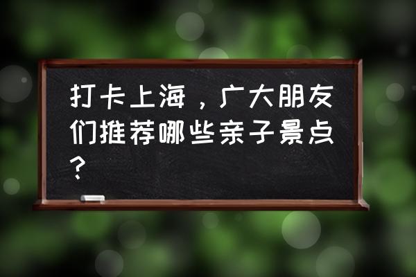 奉贤一日游最佳路线图高清 打卡上海，广大朋友们推荐哪些亲子景点？