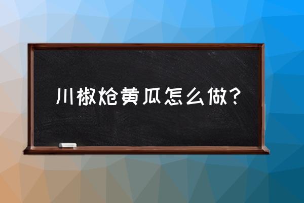 土黄瓜的家常做法 川椒炝黄瓜怎么做？