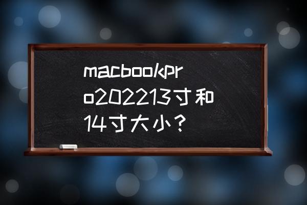 最新款苹果13英寸macbookpro macbookpro202213寸和14寸大小？