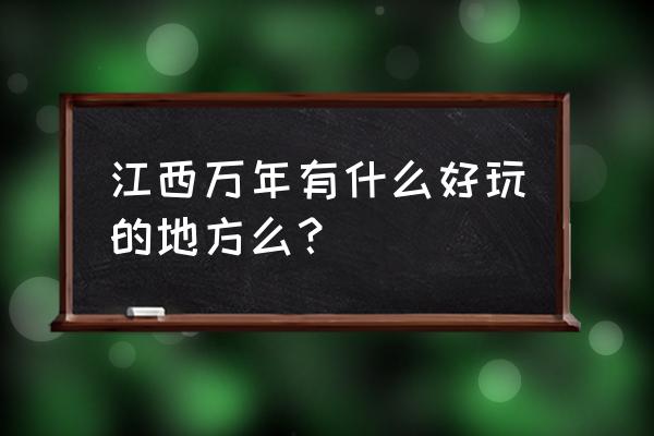 万年县周边旅游景点推荐一日游 江西万年有什么好玩的地方么？