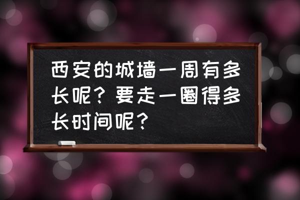 西安古城墙投影灯光秀在哪 西安的城墙一周有多长呢？要走一圈得多长时间呢？