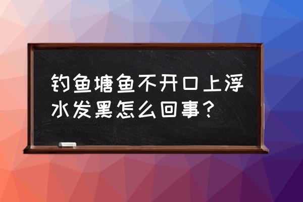 鱼塘水变黑怎么补救 钓鱼塘鱼不开口上浮水发黑怎么回事？