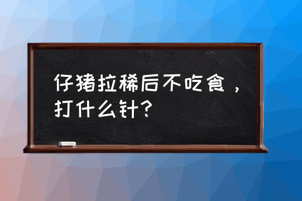 仔猪拉稀严重最快解决办法 仔猪拉稀后不吃食，打什么针？