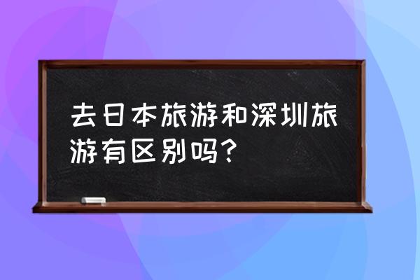 深圳去日本旅游日本签证怎么办理 去日本旅游和深圳旅游有区别吗？