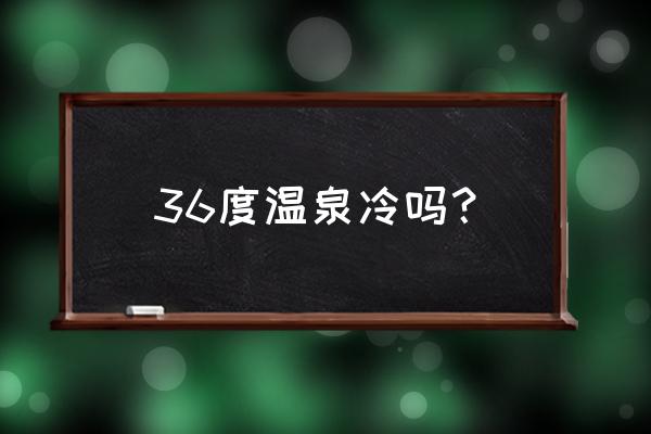 春季和冬季泡温泉哪个比较好 36度温泉冷吗？