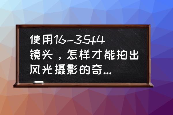 怎样才能拍出景色照片 使用16-35f4镜头，怎样才能拍出风光摄影的奇幻效果？