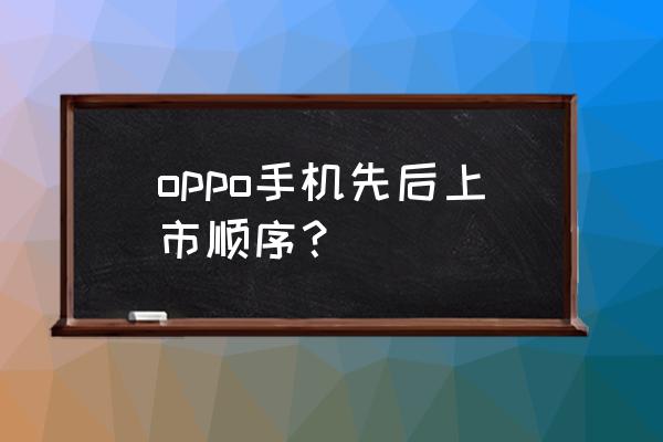 oppoa520手机能用吗 oppo手机先后上市顺序？