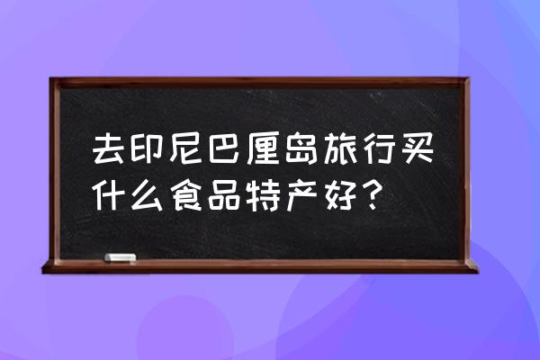 巴厘岛旅游省钱攻略 去印尼巴厘岛旅行买什么食品特产好？