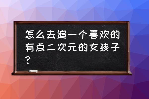 喜欢二次元的女生聊什么 怎么去追一个喜欢的有点二次元的女孩子？