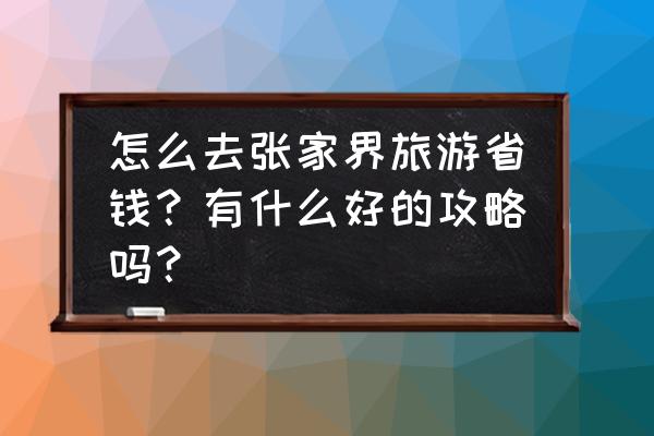 张家界旅游怎么玩省钱方便点的 怎么去张家界旅游省钱？有什么好的攻略吗？