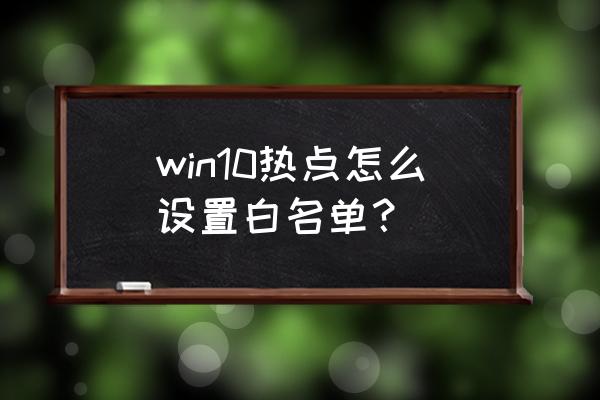 win10如何设wifi热点 win10热点怎么设置白名单？