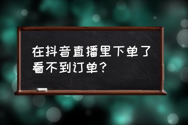 抖音里怎么看买到的东西 在抖音直播里下单了看不到订单？