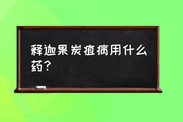 炭疽病打什么药最见效 释迦果炭疽病用什么药？