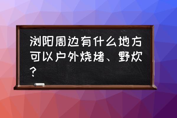 浏阳旅游十大必去景区 浏阳周边有什么地方可以户外烧烤、野炊？