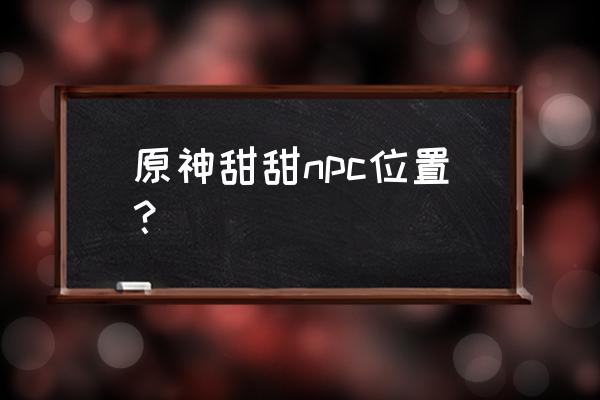 甜甜花怎么快速获取 原神甜甜npc位置？