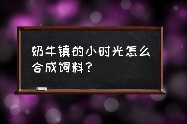 奶牛镇的小时光如何获得干草 奶牛镇的小时光怎么合成饲料？