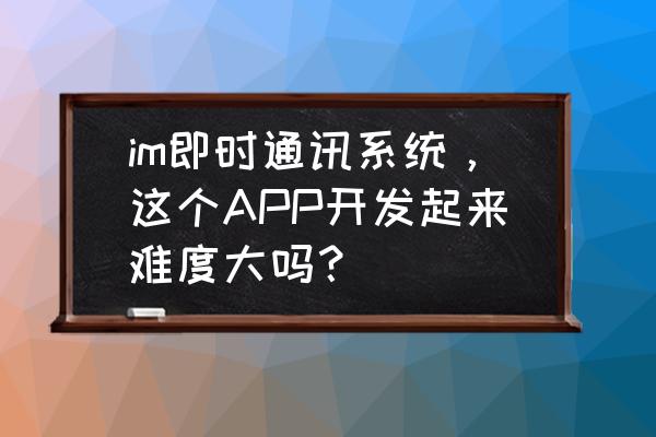 免费im即时通讯系统搭建 im即时通讯系统，这个APP开发起来难度大吗？