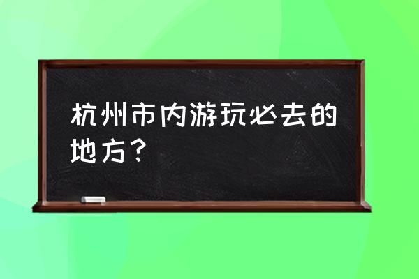 杭州旅游攻略带孩子必去景点 杭州市内游玩必去的地方？