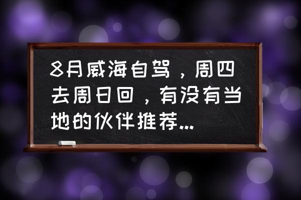 威海自驾去哪里好玩儿 8月威海自驾，周四去周日回，有没有当地的伙伴推荐下行程。谢谢？