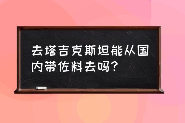 个人去塔吉克斯坦麻烦吗 去塔吉克斯坦能从国内带佐料去吗？